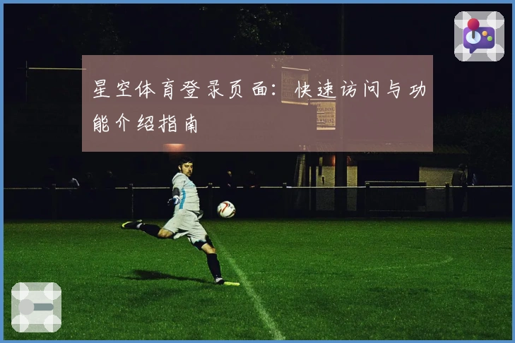 星空体育登录页面：快速访问与功能介绍指南