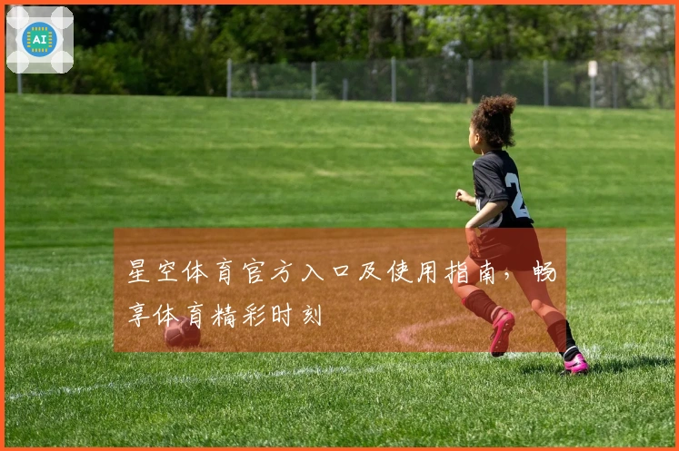 星空体育官方入口及使用指南，畅享体育精彩时刻