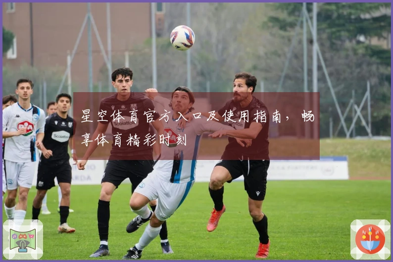 星空体育官方入口及使用指南，畅享体育精彩时刻