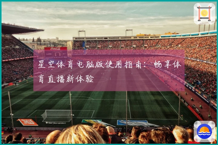 星空体育电脑版使用指南：畅享体育直播新体验