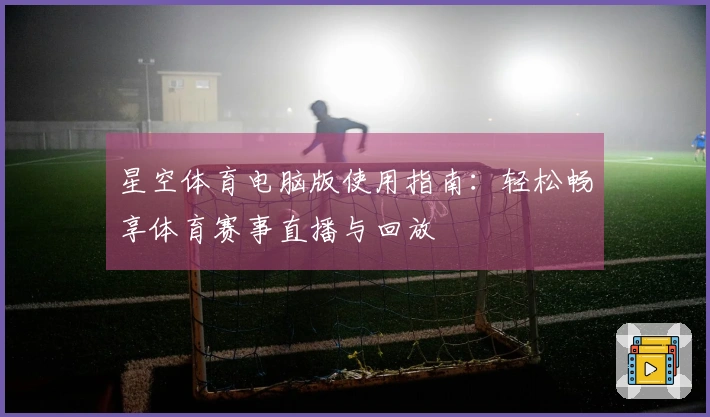 星空体育电脑版使用指南:轻松畅享体育赛事直播与回放