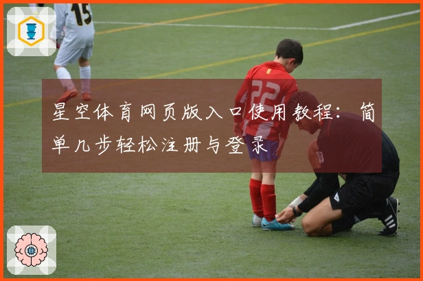 星空体育网页版入口使用教程：简单几步轻松注册与登录