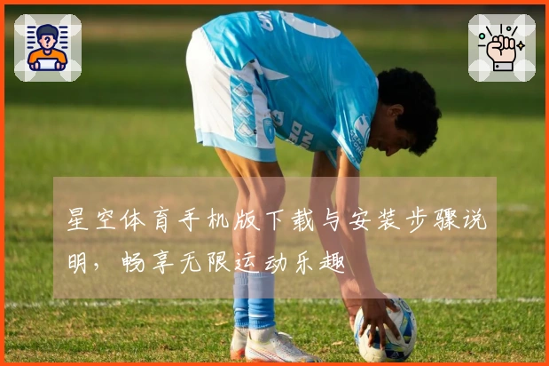 星空体育手机版下载与安装步骤说明，畅享无限运动乐趣