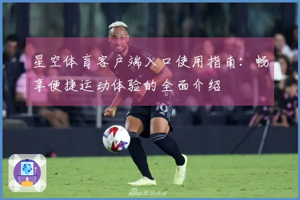 星空体育客户端入口使用指南:畅享便捷运动体验的全面介绍