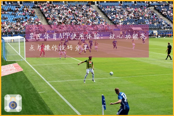 星空体育APP使用体验：核心功能亮点与操作技巧分享
