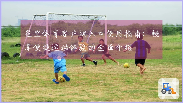 星空体育客户端入口使用指南：畅享便捷运动体验的全面介绍