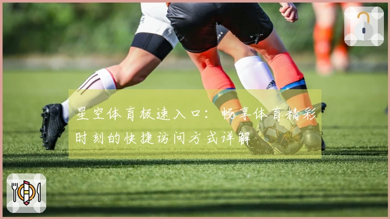 星空体育极速入口：畅享体育精彩时刻的快捷访问方式详解
