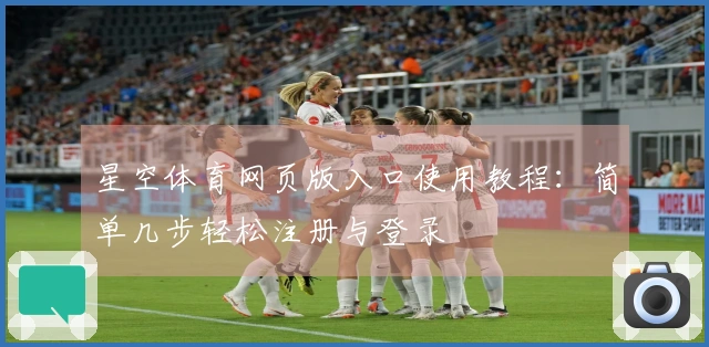 星空体育网页版入口使用教程：简单几步轻松注册与登录