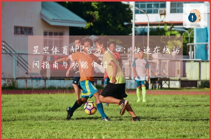 星空体育APP官方入口：快速在线访问指南与功能介绍