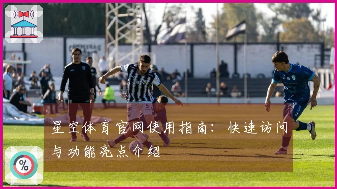 星空体育官网使用指南：快速访问与功能亮点介绍