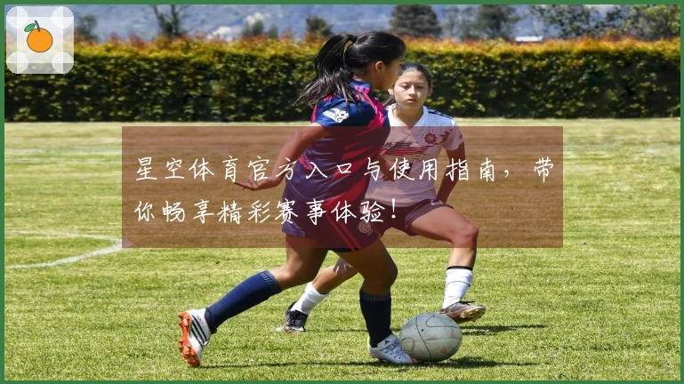 星空体育官方入口与使用指南，带你畅享精彩赛事体验！