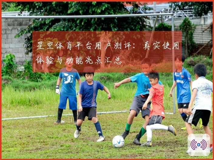 星空体育平台用户测评：真实使用体验与功能亮点汇总
