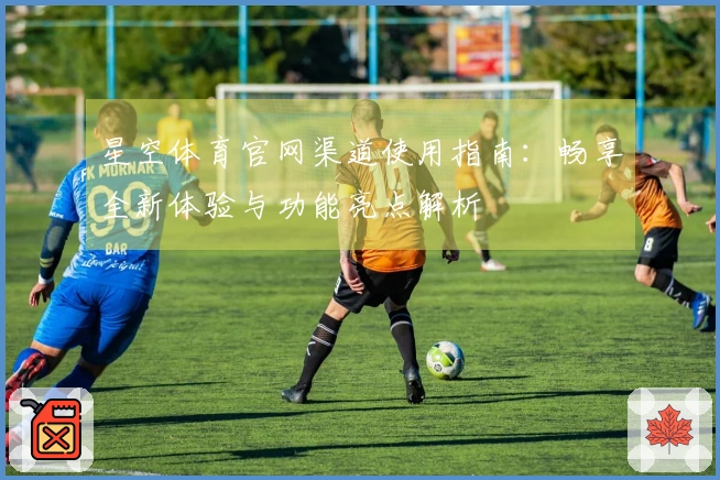 星空体育官网渠道使用指南:畅享全新体验与功能亮点解析