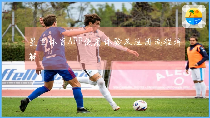 星空体育APP使用体验及注册流程详解