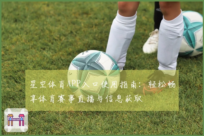 星空体育APP入口使用指南:轻松畅享体育赛事直播与信息获取