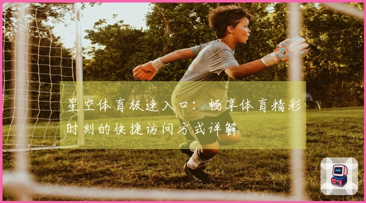 星空体育极速入口：畅享体育精彩时刻的快捷访问方式详解