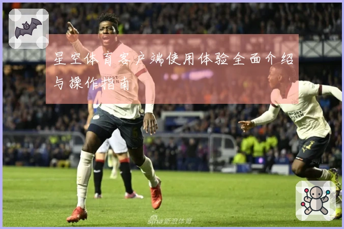 星空体育客户端使用体验全面介绍与操作指南