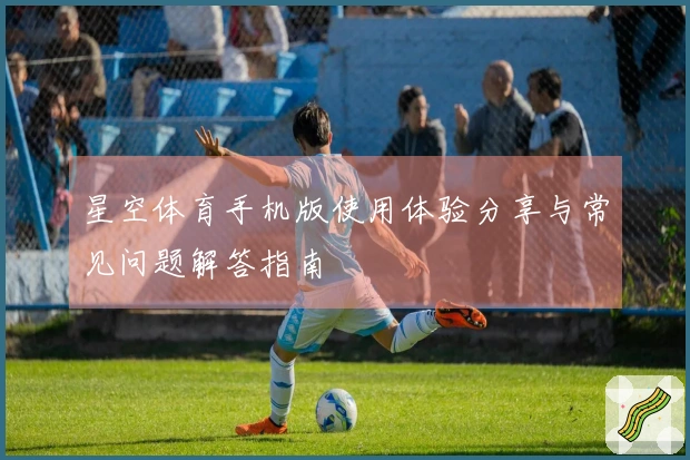 星空体育手机版使用体验分享与常见问题解答指南