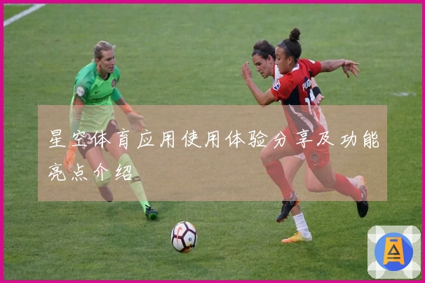 星空体育应用使用体验分享及功能亮点介绍
