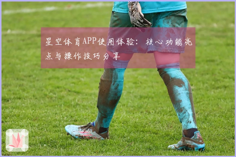 星空体育APP使用体验:核心功能亮点与操作技巧分享
