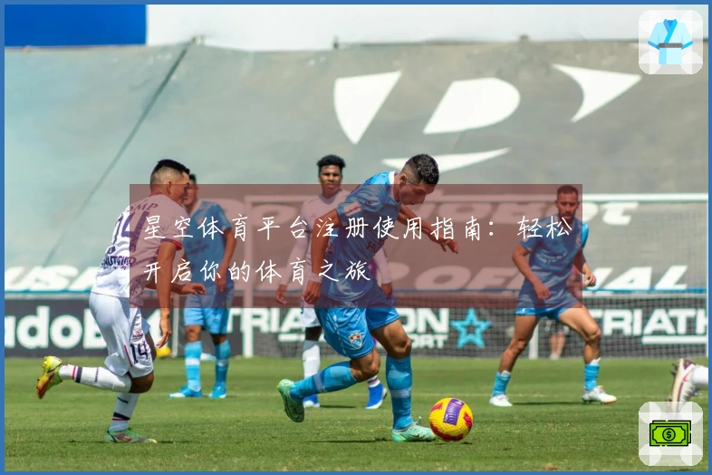星空体育平台注册使用指南:轻松开启你的体育之旅