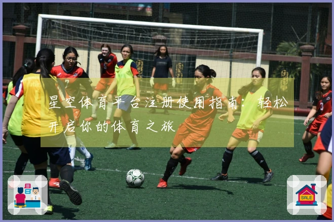 星空体育平台注册使用指南：轻松开启你的体育之旅